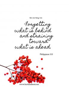 But one thing I do: Forgetting what is behind and straining toward what is ahead. Philippians 3:13 Free printable bible memory verse from Hunt & Host Blog